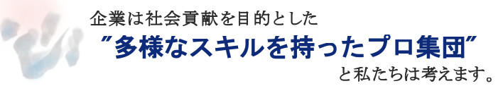 企業は社会貢献を目的とした“多様なスキルを持ったプロ集団”と私たちは考えます。